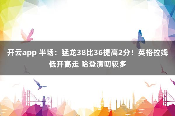 开云app 半场：猛龙38比36提高2分！英格拉姆低开高走 哈登演叨较多