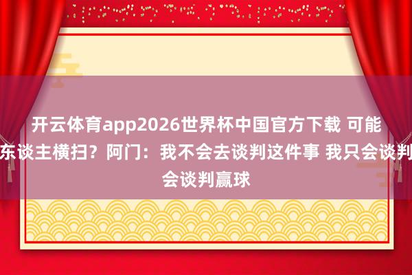开云体育app2026世界杯中国官方下载 可能被湖东谈主横扫？阿门：我不会去谈判这件事 我只会谈判赢球