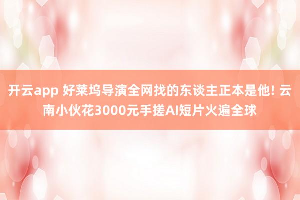 开云app 好莱坞导演全网找的东谈主正本是他! 云南小伙花3000元手搓AI短片火遍全球