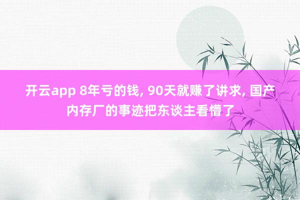 开云app 8年亏的钱， 90天就赚了讲求， 国产内存厂的事迹把东谈主看懵了