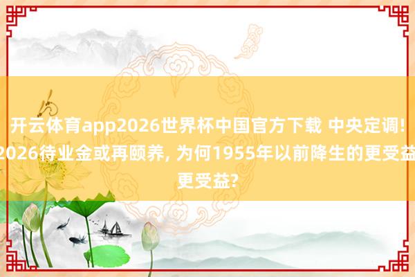 开云体育app2026世界杯中国官方下载 中央定调! 2026待业金或再颐养， 为何1955年以前降生的更受益?