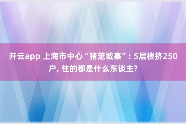 开云app 上海市中心“猪笼城寨”: 5层楼挤250户， 住的都是什么东谈主?
