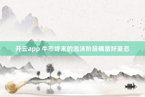 开云app 牛市终末的泡沫阶段确凿好豪恣