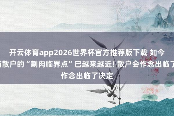 开云体育app2026世界杯官方推荐版下载 如今， 券商散户的“割肉临界点”已越来越近! 散户会作念出临了决定