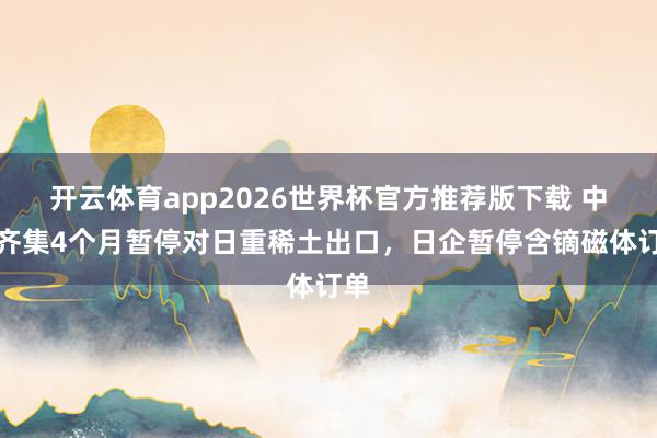 开云体育app2026世界杯官方推荐版下载 中国齐集4个月暂停对日重稀土出口，日企暂停含镝磁体订单