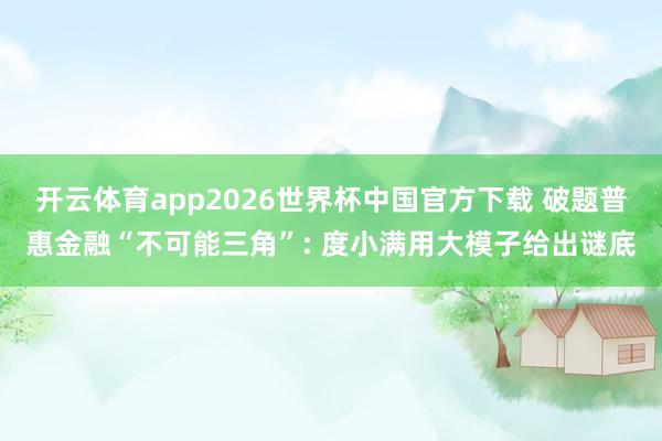 开云体育app2026世界杯中国官方下载 破题普惠金融“不可能三角”: 度小满用大模子给出谜底
