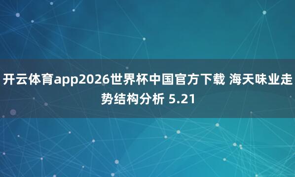 开云体育app2026世界杯中国官方下载 海天味业走势结构分析 5.21