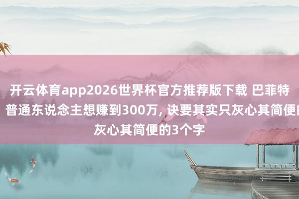 开云体育app2026世界杯官方推荐版下载 巴菲特的明智: 普通东说念主想赚到300万， 诀要其实只灰心其简便的3个字