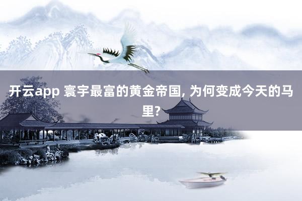 开云app 寰宇最富的黄金帝国， 为何变成今天的马里?