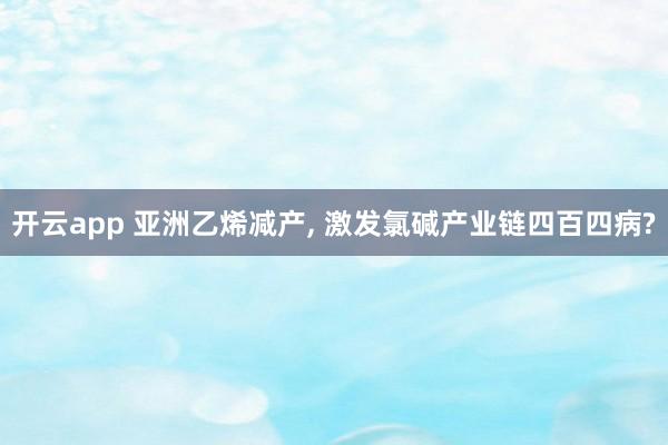 开云app 亚洲乙烯减产， 激发氯碱产业链四百四病?