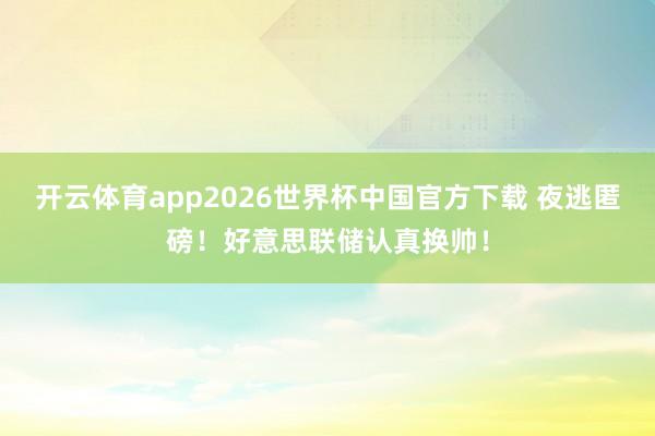 开云体育app2026世界杯中国官方下载 夜逃匿磅！好意思联储认真换帅！