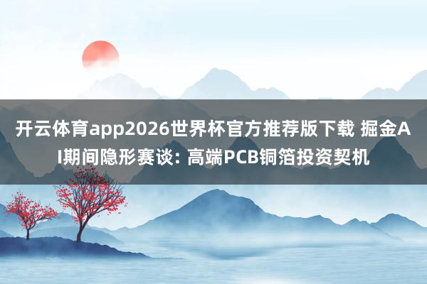 开云体育app2026世界杯官方推荐版下载 掘金AI期间隐形赛谈: 高端PCB铜箔投资契机