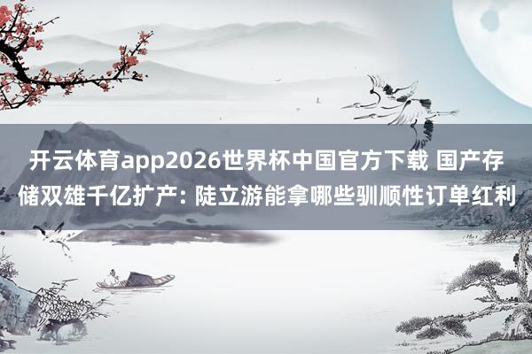 开云体育app2026世界杯中国官方下载 国产存储双雄千亿扩产: 陡立游能拿哪些驯顺性订单红利