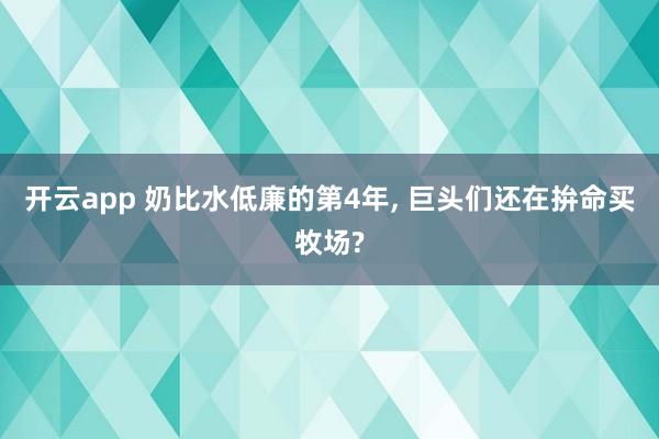 开云app 奶比水低廉的第4年， 巨头们还在拚命买牧场?