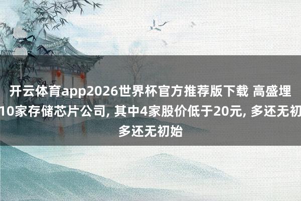 开云体育app2026世界杯官方推荐版下载 高盛埋伏10家存储芯片公司， 其中4家股价低于20元， 多还无初始