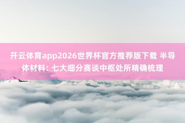 开云体育app2026世界杯官方推荐版下载 半导体材料: 七大细分赛谈中枢处所精确梳理