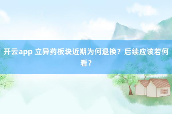 开云app 立异药板块近期为何退换？后续应该若何看？
