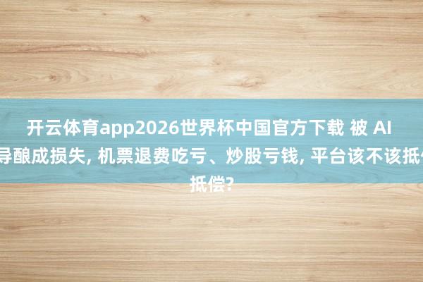 开云体育app2026世界杯中国官方下载 被 AI 误导酿成损失， 机票退费吃亏、炒股亏钱， 平台该不该抵偿?