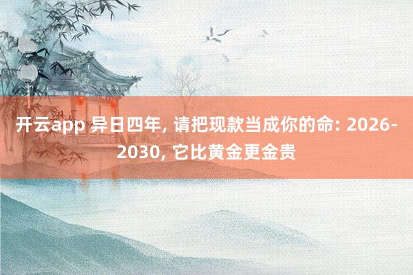 开云app 异日四年， 请把现款当成你的命: 2026-2030， 它比黄金更金贵