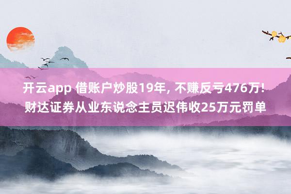 开云app 借账户炒股19年， 不赚反亏476万! 财达证券从业东说念主员迟伟收25万元罚单