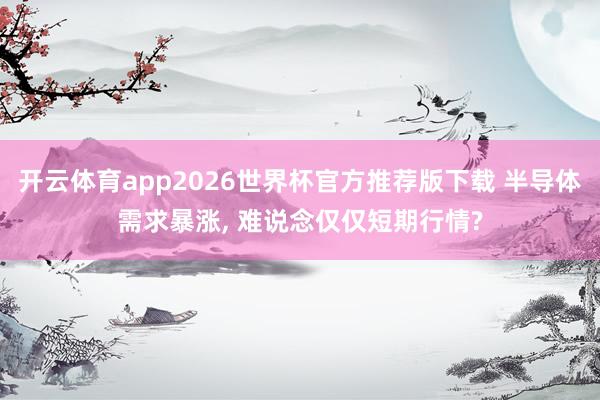 开云体育app2026世界杯官方推荐版下载 半导体需求暴涨， 难说念仅仅短期行情?