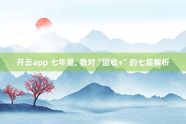 开云app 七年里， 我对“固收+”的七层解析