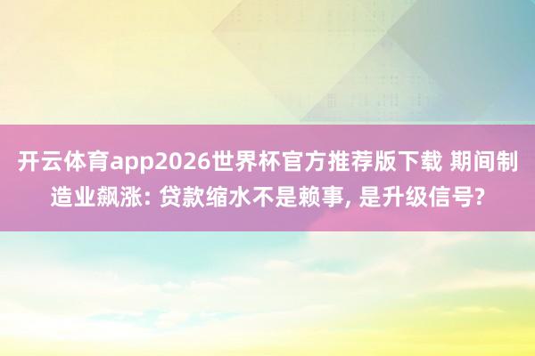 开云体育app2026世界杯官方推荐版下载 期间制造业飙涨: 贷款缩水不是赖事， 是升级信号?