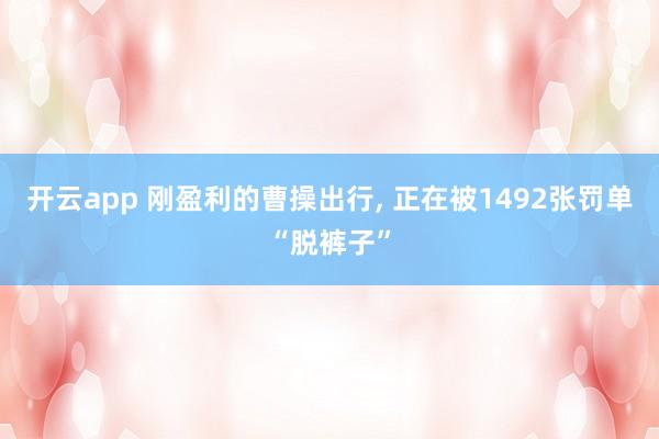 开云app 刚盈利的曹操出行， 正在被1492张罚单“脱裤子”