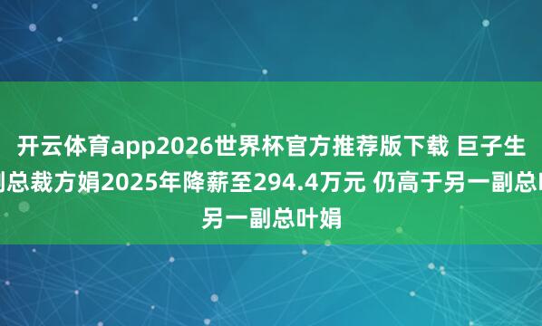 开云体育app2026世界杯官方推荐版下载 巨子生物副总裁方娟2025年降薪至294.4万元 仍高于另一副总叶娟