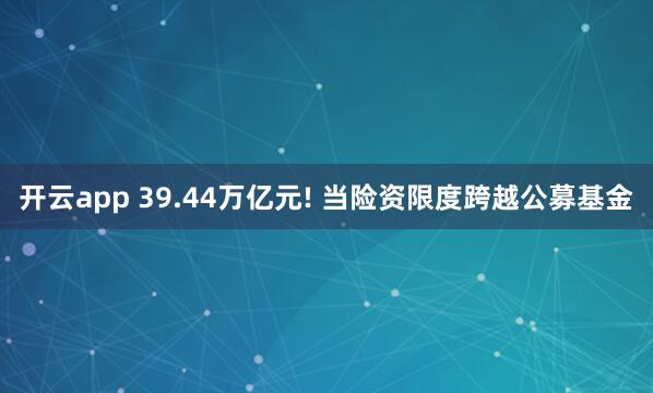 开云app 39.44万亿元! 当险资限度跨越公募基金