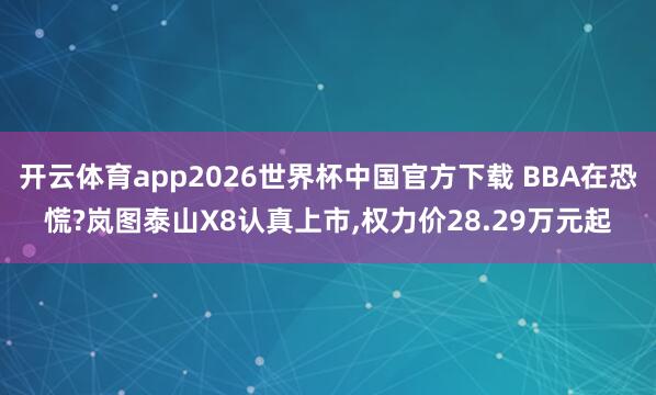 开云体育app2026世界杯中国官方下载 BBA在恐慌?岚图泰山X8认真上市，权力价28.29万元起