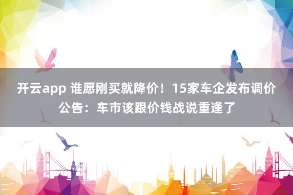 开云app 谁愿刚买就降价！15家车企发布调价公告：车市该跟价钱战说重逢了