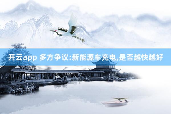 开云app 多方争议:新能源车充电，是否越快越好