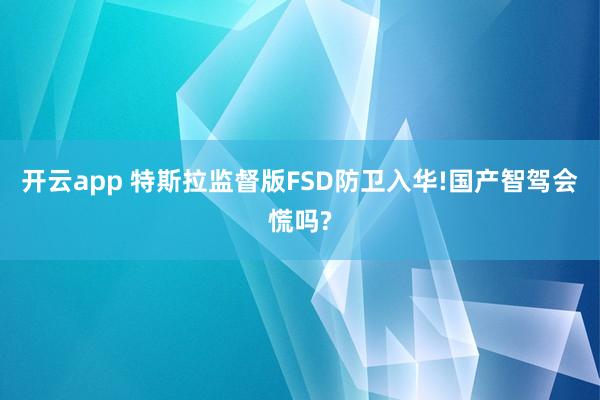 开云app 特斯拉监督版FSD防卫入华!国产智驾会慌吗?