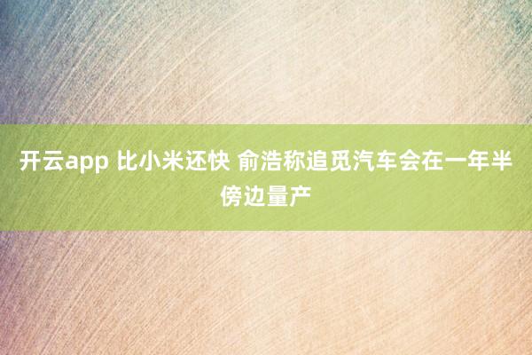 开云app 比小米还快 俞浩称追觅汽车会在一年半傍边量产