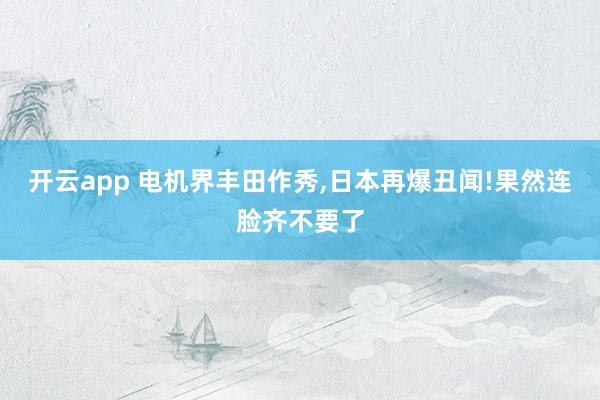 开云app 电机界丰田作秀，日本再爆丑闻!果然连脸齐不要了