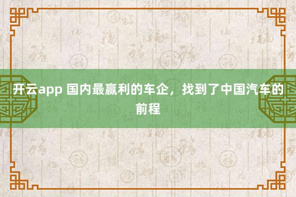 开云app 国内最赢利的车企，找到了中国汽车的前程