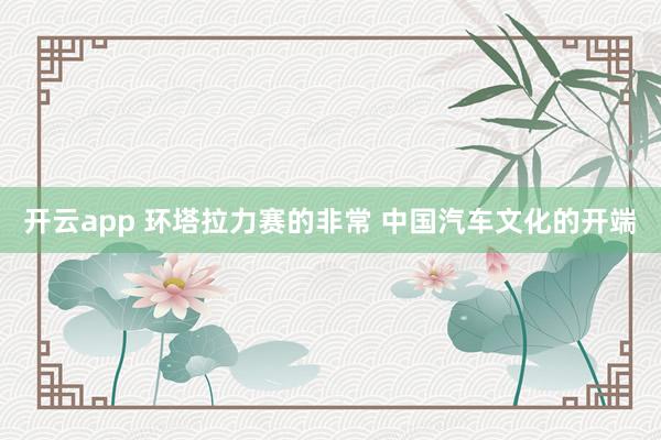 开云app 环塔拉力赛的非常 中国汽车文化的开端