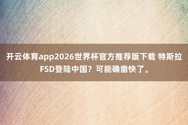 开云体育app2026世界杯官方推荐版下载 特斯拉FSD登陆中国？可能确凿快了。