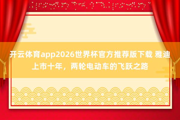 开云体育app2026世界杯官方推荐版下载 雅迪上市十年，两轮电动车的飞跃之路