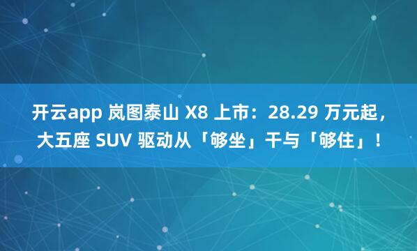开云app 岚图泰山 X8 上市：28.29 万元起，大五座 SUV 驱动从「够坐」干与「够住」！