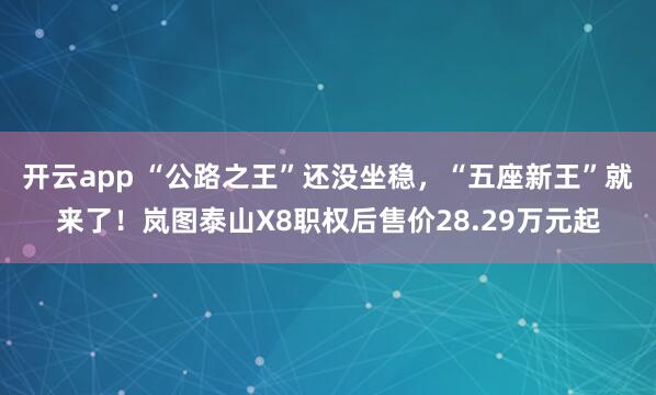 开云app “公路之王”还没坐稳，“五座新王”就来了！岚图泰山X8职权后售价28.29万元起