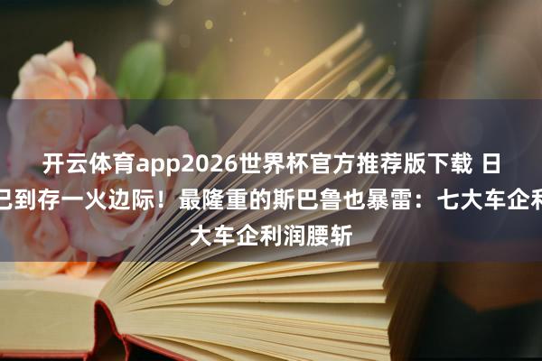 开云体育app2026世界杯官方推荐版下载 日本车企已到存一火边际！最隆重的斯巴鲁也暴雷：七大车企利润腰斩