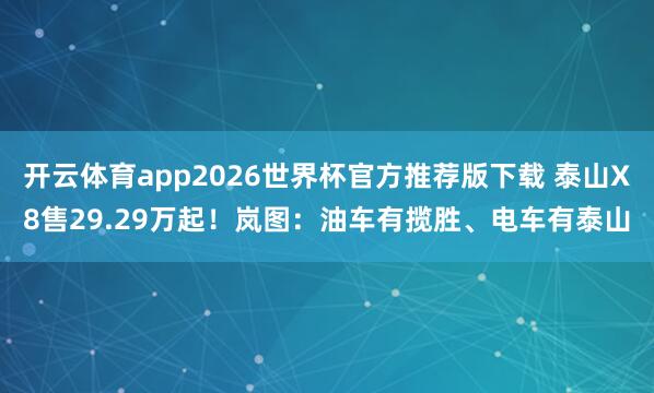 开云体育app2026世界杯官方推荐版下载 泰山X8售29.29万起！岚图：油车有揽胜、电车有泰山