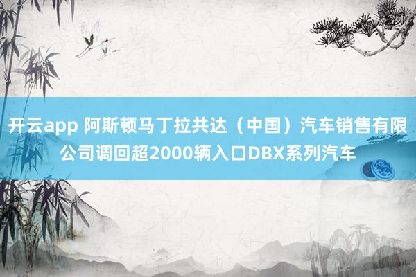 开云app 阿斯顿马丁拉共达（中国）汽车销售有限公司调回超2000辆入口DBX系列汽车