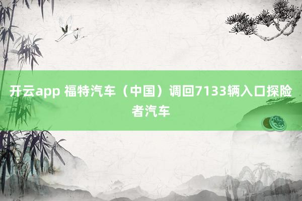 开云app 福特汽车（中国）调回7133辆入口探险者汽车