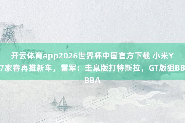 开云体育app2026世界杯中国官方下载 小米YU7家眷再推新车，雷军：圭臬版打特斯拉，GT版狙BBA