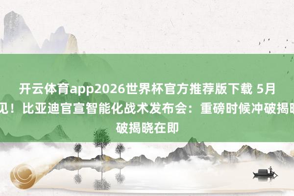 开云体育app2026世界杯官方推荐版下载 5月28日见！比亚迪官宣智能化战术发布会：重磅时候冲破揭晓在即