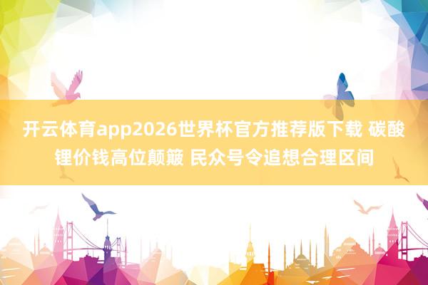 开云体育app2026世界杯官方推荐版下载 碳酸锂价钱高位颠簸 民众号令追想合理区间
