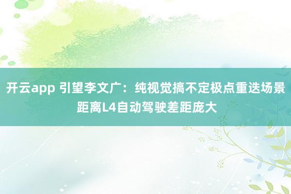 开云app 引望李文广：纯视觉搞不定极点重迭场景 距离L4自动驾驶差距庞大
